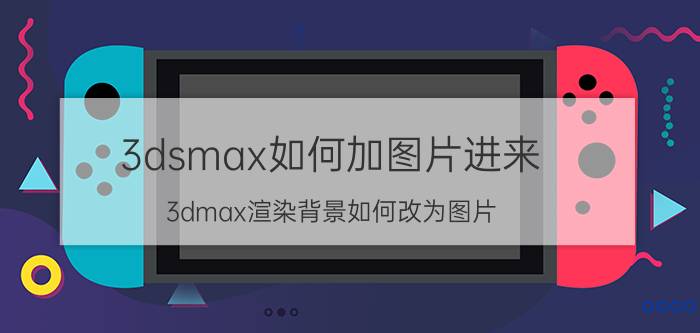 3dsmax如何加图片进来 3dmax渲染背景如何改为图片？